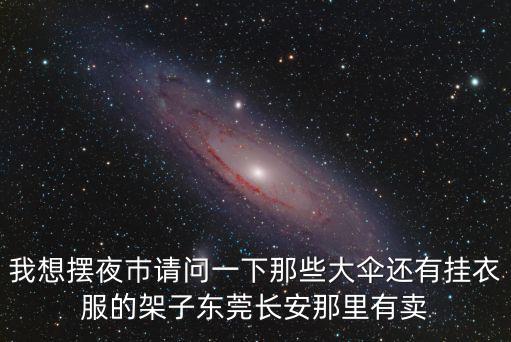 東莞長安二手地攤雨篷，我想擺夜巿請問一下那些大傘還有掛衣服的架子東莞長安那里有賣
