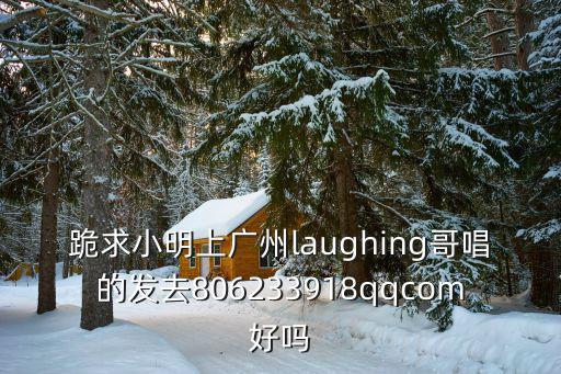 跪求小明上廣州laughing哥唱的發去806233918qqcom好嗎