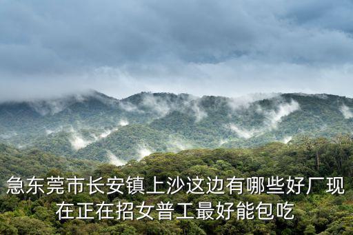 急東莞市長安鎮(zhèn)上沙這邊有哪些好廠現(xiàn)在正在招女普工最好能包吃