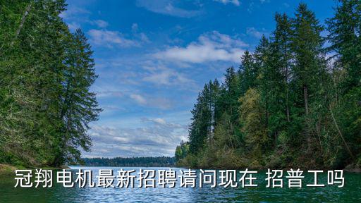 冠翔電機最新招聘請問現在 招普工嗎