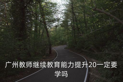 廣州教師繼續教育能力提升20一定要學嗎