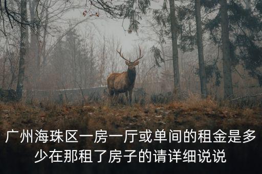 廣州海珠區(qū)一房一廳或單間的租金是多少在那租了房子的請詳細說說