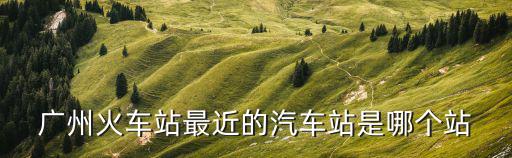 廣州火車站最近的汽車站是哪個站