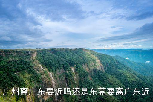 廣州離廣東要近嗎還是東莞要離廣東近