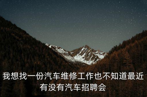 我想找一份汽車維修工作也不知道最近有沒有汽車招聘會
