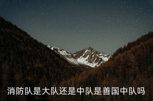 消防隊(duì)是大隊(duì)還是中隊(duì)是善國中隊(duì)嗎