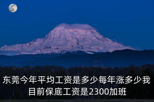 2016東莞平均工資，東莞今年平均工資是多少每年漲多少我目前保底工資是2300加班