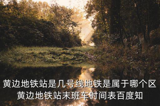 黃邊地鐵站是幾號線地鐵是屬于哪個區黃邊地鐵站末班車時間表百度知