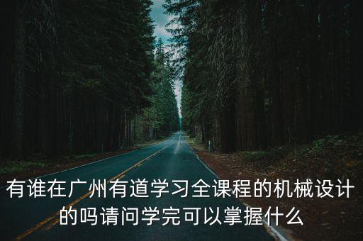 有誰在廣州有道學習全課程的機械設計的嗎請問學完可以掌握什么