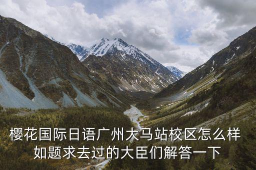 櫻花國(guó)際日語廣州大馬站校區(qū)怎么樣 如題求去過的大臣們解答一下
