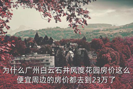 為什么廣州白云石井風(fēng)度花園房?jī)r(jià)這么便宜周邊的房?jī)r(jià)都去到23萬了