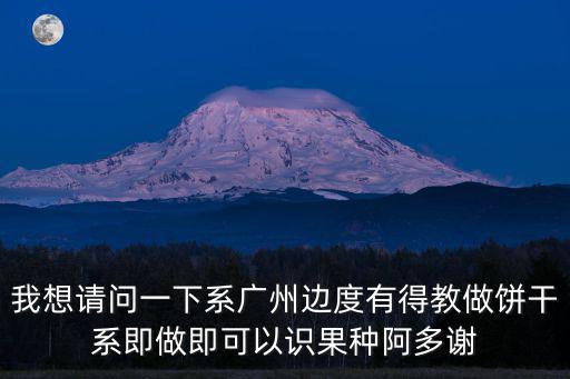 我想請問一下系廣州邊度有得教做餅干系即做即可以識果種阿多謝