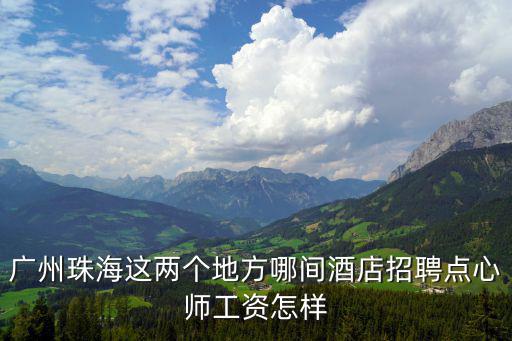 廣州珠海這兩個地方哪間酒店招聘點心師工資怎樣