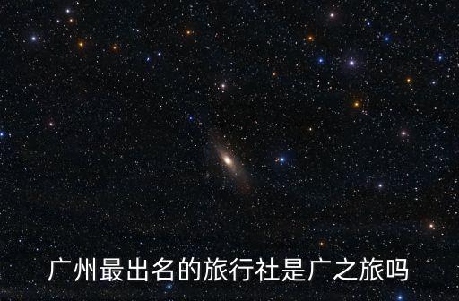 廣州最出名的旅行社是廣之旅嗎