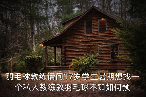 羽毛球教練請(qǐng)問17歲學(xué)生暑期想找一個(gè)私人教練教羽毛球不知如何預(yù)