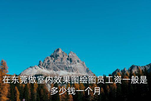 在東莞做室內效果圖繪圖員工資一般是多少錢一個月