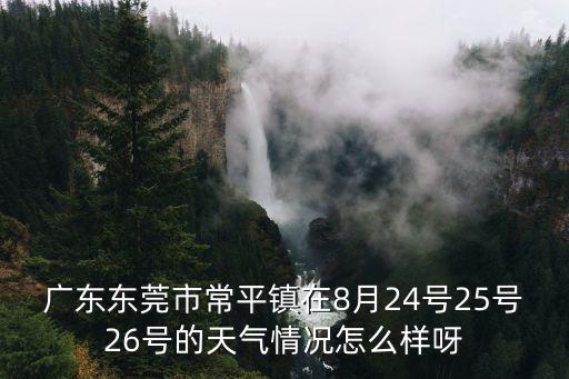 廣東東莞市常平鎮(zhèn)在8月24號25號26號的天氣情況怎么樣呀