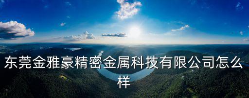 東莞金雅豪精密金屬科技有限公司怎么樣