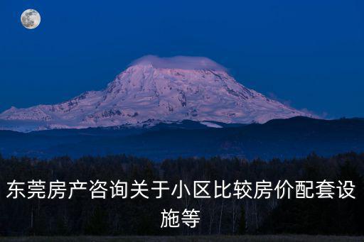 東莞房產(chǎn)咨詢關(guān)于小區(qū)比較房價(jià)配套設(shè)施等