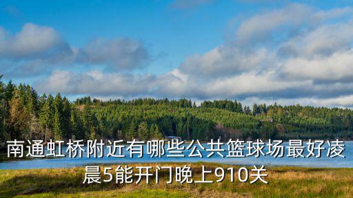 虹橋公園，南通虹橋附近有哪些公共籃球場最好凌晨5能開門晚上910關