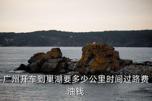 廣州開車到巢湖要多少公里時間過路費油錢