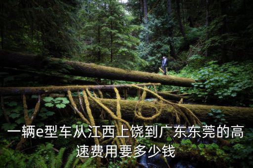 一輛e型車從江西上饒到廣東東莞的高速費(fèi)用要多少錢