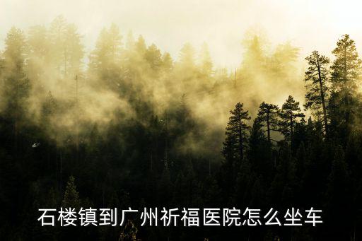 石樓鎮(zhèn)到廣州祈福醫(yī)院怎么坐車(chē)