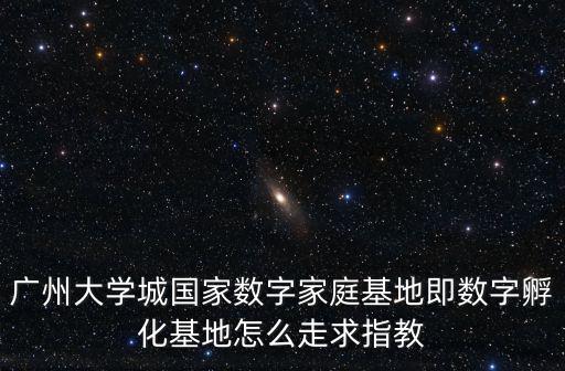 廣州數(shù)字教育城，廣州大學(xué)城國家數(shù)字家庭基地即數(shù)字孵化基地怎么走求指教