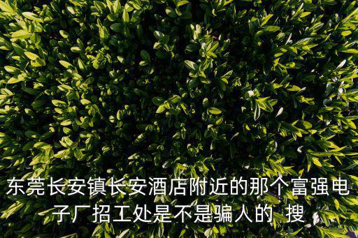 東莞長安鎮長安酒店附近的那個富強電子廠招工處是不是騙人的  搜