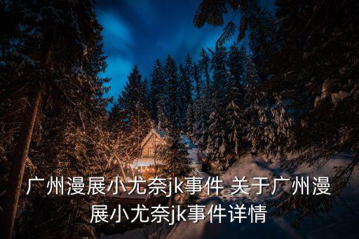 廣州漫展小尤奈jk事件 關(guān)于廣州漫展小尤奈jk事件詳情