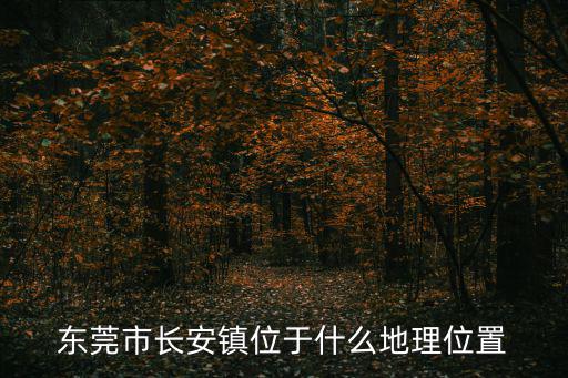 東莞市長(zhǎng)安鎮(zhèn)位于什么地理位置