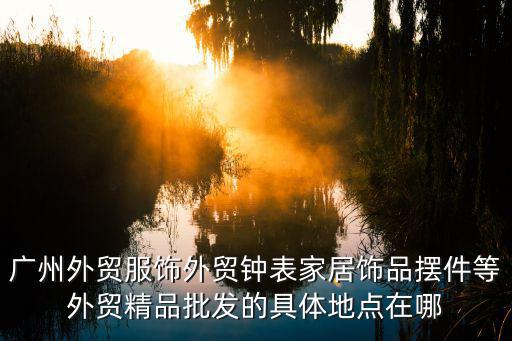 廣州外貿(mào)服飾外貿(mào)鐘表家居飾品擺件等外貿(mào)精品批發(fā)的具體地點在哪