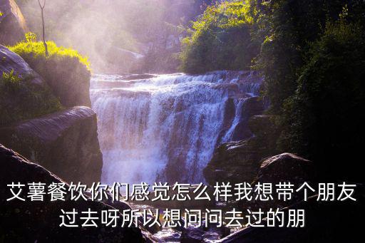 艾薯餐飲你們感覺怎么樣我想帶個朋友過去呀所以想問問去過的朋