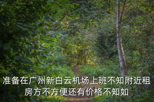 準(zhǔn)備在廣州新白云機(jī)場(chǎng)上班不知附近租房方不方便還有價(jià)格不知如