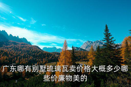 廣東哪有別墅琉璃瓦賣價格大概多少哪些價廉物美的