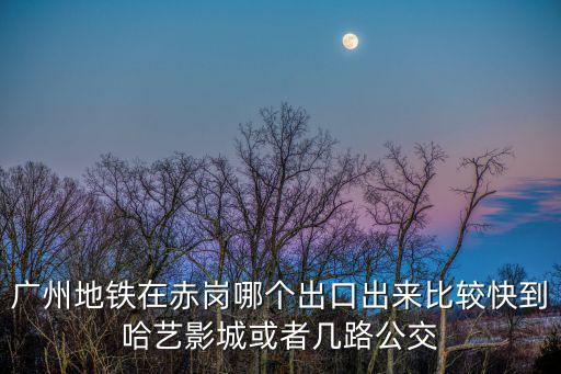 廣州地鐵在赤崗哪個出口出來比較快到哈藝影城或者幾路公交
