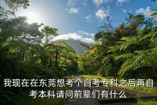我現在在東莞想考個自考專科之后再自考本科請問前輩們有什么