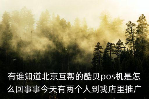 有誰(shuí)知道北京互幫的酷貝pos機(jī)是怎么回事事今天有兩個(gè)人到我店里推廣