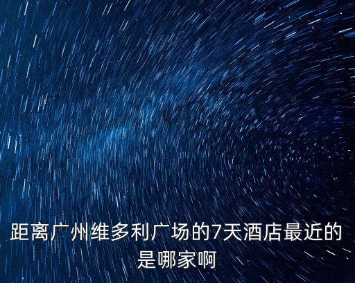 距離廣州維多利廣場的7天酒店最近的是哪家啊