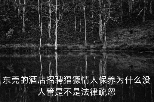 東莞市雅苑酒店有限公司 招聘，東莞的酒店招聘猖獗情人保養為什么沒人管是不是法律疏忽