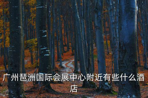 廣州琶洲展館附件的酒店，廣州琶洲國際會展中心附近有什么酒店