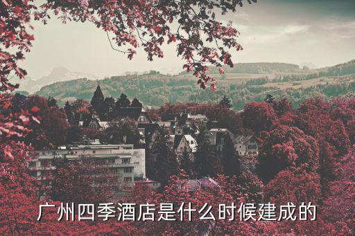 廣州四季酒店，廣州四季酒店是什么時候建成的