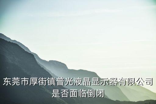 東莞市厚街鎮(zhèn)普光液晶顯示器有限公司是否面臨倒閉