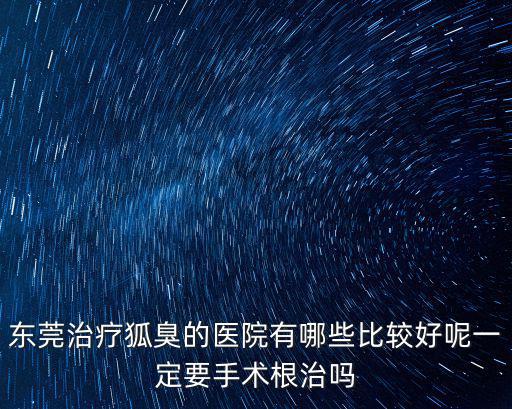 東莞治療狐臭的醫(yī)院有哪些比較好呢一定要手術(shù)根治嗎