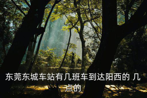 東莞東城車站有幾班車到達陽西的 幾點的