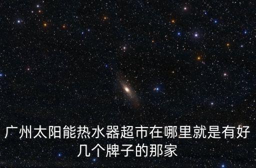 廣州太陽能熱水器超市在哪里就是有好幾個(gè)牌子的那家