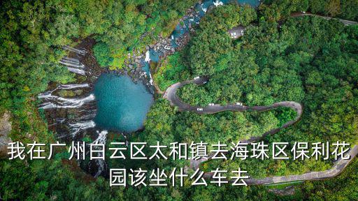 廣州保利花園，我在廣州白云區太和鎮去海珠區保利花園該坐什么車去