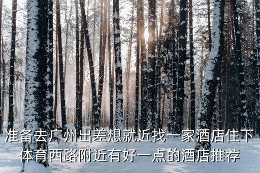 準備去廣州出差想就近找一家酒店住下體育西路附近有好一點的酒店推薦
