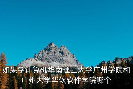 如果學計算機華南理工大學廣州學院和廣州大學華軟軟件學院哪個