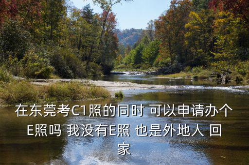 在東莞考C1照的同時 可以申請辦個E照嗎 我沒有E照 也是外地人 回家